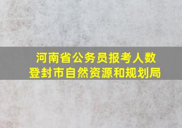 河南省公务员报考人数登封市自然资源和规划局