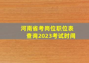 河南省考岗位职位表查询2023考试时间