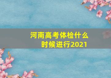 河南高考体检什么时候进行2021