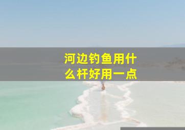 河边钓鱼用什么杆好用一点