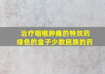 治疗咽喉肿痛的特效药绿色的盒子少数民族的药