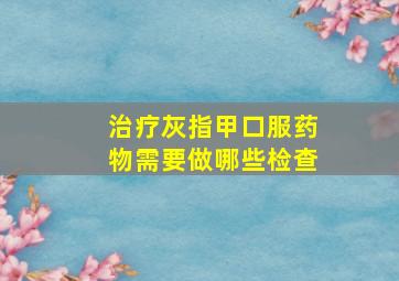 治疗灰指甲口服药物需要做哪些检查