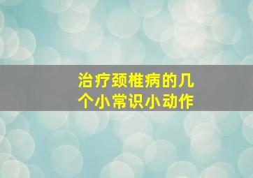 治疗颈椎病的几个小常识小动作