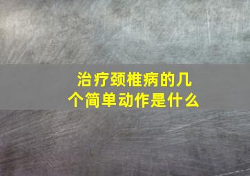 治疗颈椎病的几个简单动作是什么