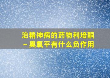 治精神病的药物利培酮～奥氧平有什么负作用