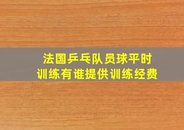 法国乒乓队员球平时训练有谁提供训练经费