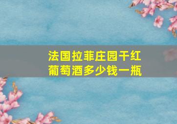 法国拉菲庄园干红葡萄酒多少钱一瓶