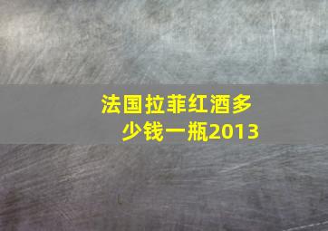 法国拉菲红酒多少钱一瓶2013