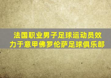 法国职业男子足球运动员效力于意甲佛罗伦萨足球俱乐部