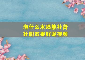 泡什么水喝能补肾壮阳效果好呢视频