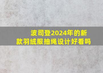 波司登2024年的新款羽绒服抽绳设计好看吗