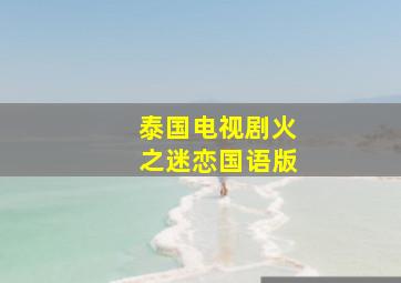 泰国电视剧火之迷恋国语版