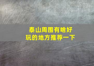 泰山周围有啥好玩的地方推荐一下