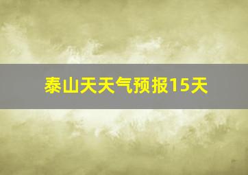 泰山天天气预报15天