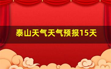 泰山天气天气预报15天