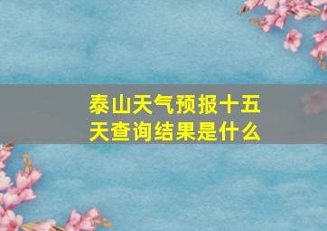 泰山天气预报十五天查询结果是什么