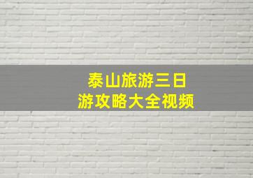 泰山旅游三日游攻略大全视频