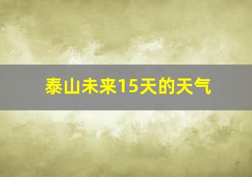 泰山未来15天的天气