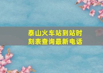 泰山火车站到站时刻表查询最新电话