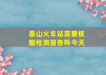 泰山火车站需要核酸检测报告吗今天