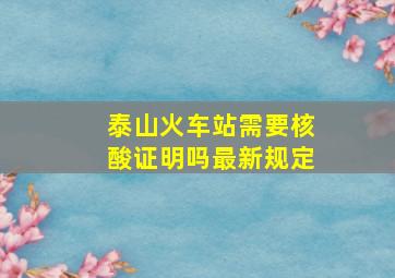 泰山火车站需要核酸证明吗最新规定