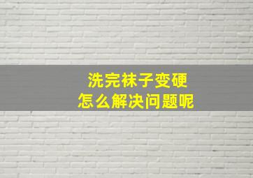 洗完袜子变硬怎么解决问题呢