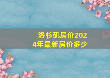 洛杉矶房价2024年最新房价多少