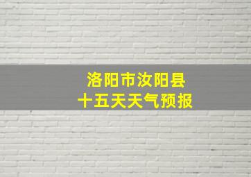 洛阳市汝阳县十五天天气预报