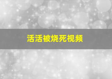 活活被烧死视频