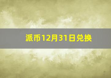 派币12月31日兑换