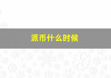 派币什么时候