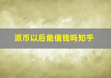 派币以后能值钱吗知乎