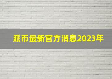 派币最新官方消息2023年