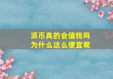 派币真的会值钱吗为什么这么便宜呢