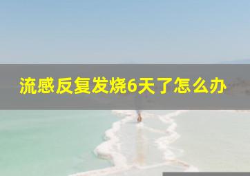 流感反复发烧6天了怎么办