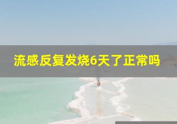 流感反复发烧6天了正常吗