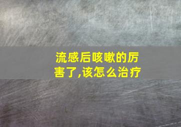 流感后咳嗽的厉害了,该怎么治疗