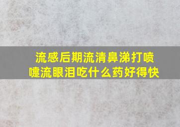 流感后期流清鼻涕打喷嚏流眼泪吃什么药好得快