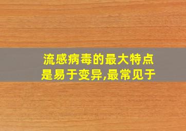 流感病毒的最大特点是易于变异,最常见于