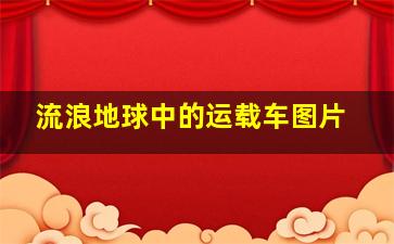 流浪地球中的运载车图片