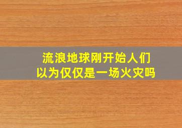 流浪地球刚开始人们以为仅仅是一场火灾吗