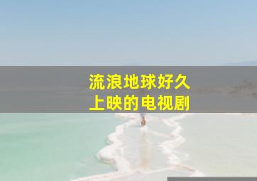 流浪地球好久上映的电视剧