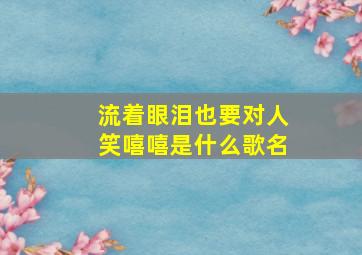 流着眼泪也要对人笑嘻嘻是什么歌名