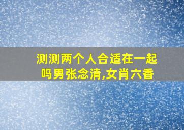 测测两个人合适在一起吗男张念清,女肖六香