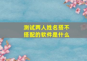 测试两人姓名搭不搭配的软件是什么