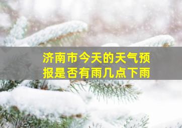 济南市今天的天气预报是否有雨几点下雨