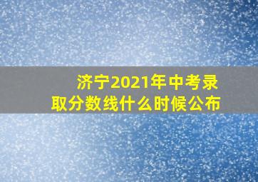 济宁2021年中考录取分数线什么时候公布