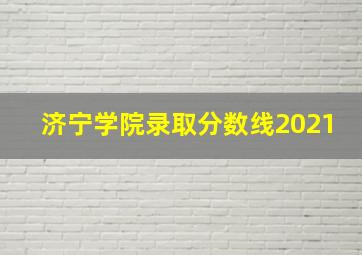 济宁学院录取分数线2021