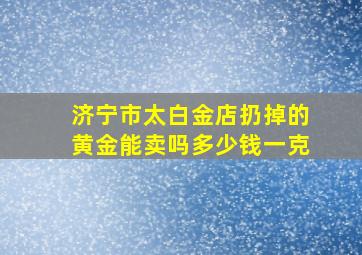 济宁市太白金店扔掉的黄金能卖吗多少钱一克