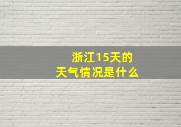 浙江15天的天气情况是什么